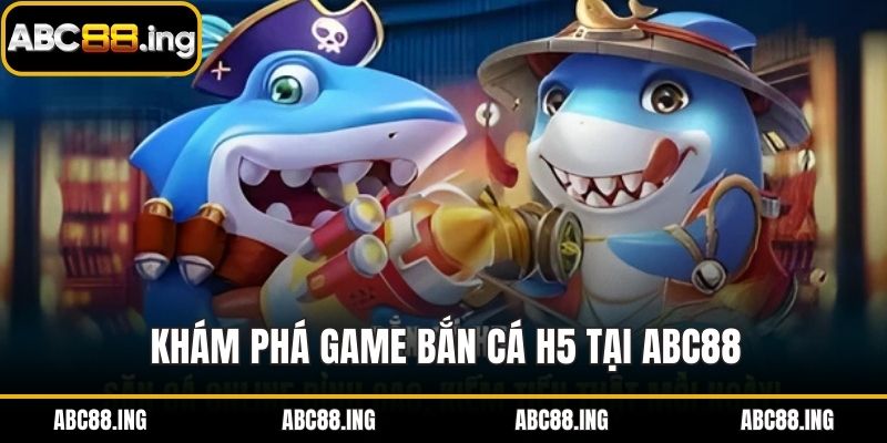 Khám phá game bắn cá H5 tại ABC88