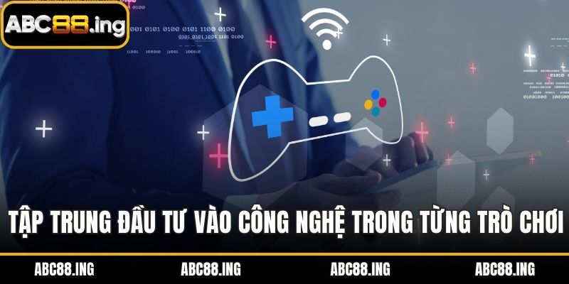 Tập trung đầu tư vào công nghệ trong từng trò chơi